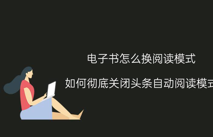 电子书怎么换阅读模式 如何彻底关闭头条自动阅读模式？